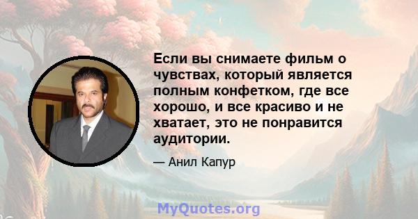 Если вы снимаете фильм о чувствах, который является полным конфетком, где все хорошо, и все красиво и не хватает, это не понравится аудитории.