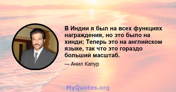 В Индии я был на всех функциях награждения, но это было на хинди; Теперь это на английском языке, так что это гораздо больший масштаб.