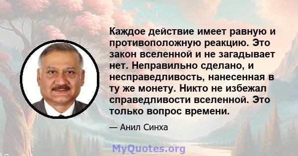 Каждое действие имеет равную и противоположную реакцию. Это закон вселенной и не загадывает нет. Неправильно сделано, и несправедливость, нанесенная в ту же монету. Никто не избежал справедливости вселенной. Это только