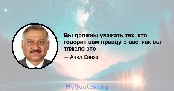 Вы должны уважать тех, кто говорит вам правду о вас, как бы тяжело это