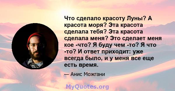 Что сделало красоту Луны? А красота моря? Эта красота сделала тебя? Эта красота сделала меня? Это сделает меня кое -что? Я буду чем -то? Я что -то? И ответ приходит: уже всегда было, и у меня все еще есть время.