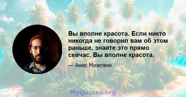 Вы вполне красота. Если никто никогда не говорил вам об этом раньше, знайте это прямо сейчас. Вы вполне красота.