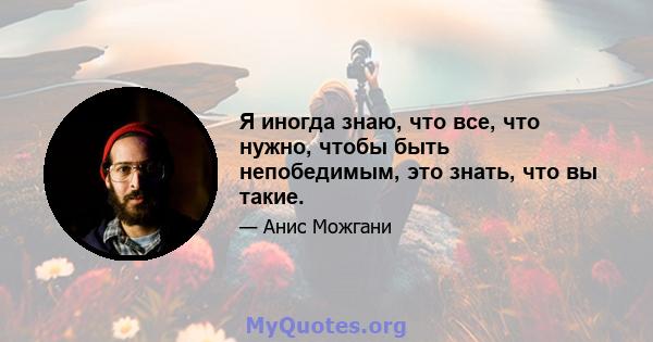 Я иногда знаю, что все, что нужно, чтобы быть непобедимым, это знать, что вы такие.