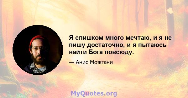 Я слишком много мечтаю, и я не пишу достаточно, и я пытаюсь найти Бога повсюду.