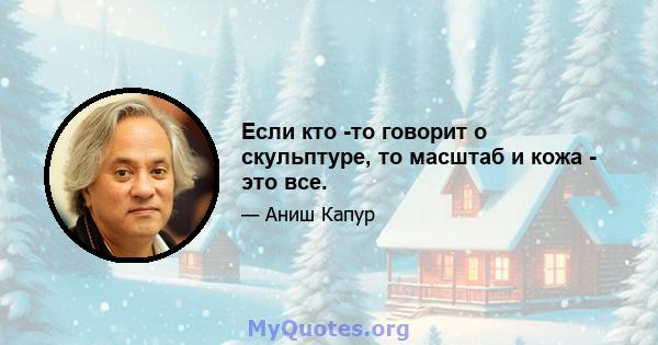 Если кто -то говорит о скульптуре, то масштаб и кожа - это все.