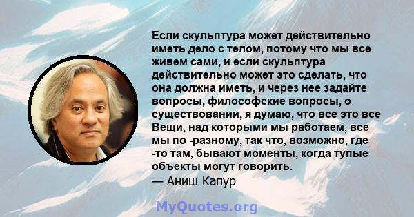 Если скульптура может действительно иметь дело с телом, потому что мы все живем сами, и если скульптура действительно может это сделать, что она должна иметь, и через нее задайте вопросы, философские вопросы, о