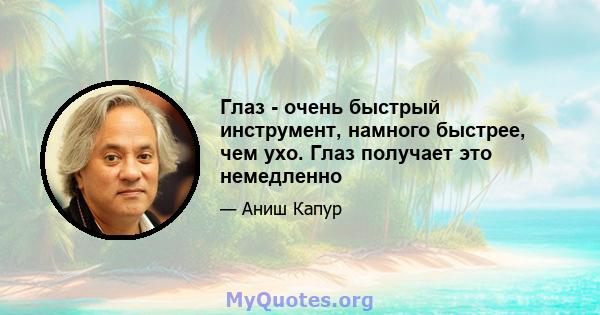 Глаз - очень быстрый инструмент, намного быстрее, чем ухо. Глаз получает это немедленно