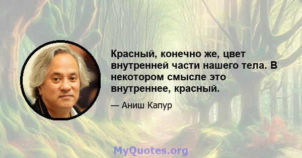 Красный, конечно же, цвет внутренней части нашего тела. В некотором смысле это внутреннее, красный.