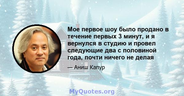 Мое первое шоу было продано в течение первых 3 минут, и я вернулся в студию и провел следующие два с половиной года, почти ничего не делая