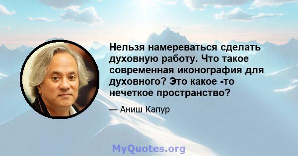 Нельзя намереваться сделать духовную работу. Что такое современная иконография для духовного? Это какое -то нечеткое пространство?