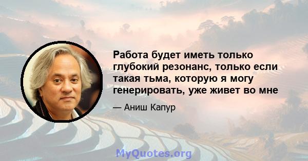 Работа будет иметь только глубокий резонанс, только если такая тьма, которую я могу генерировать, уже живет во мне