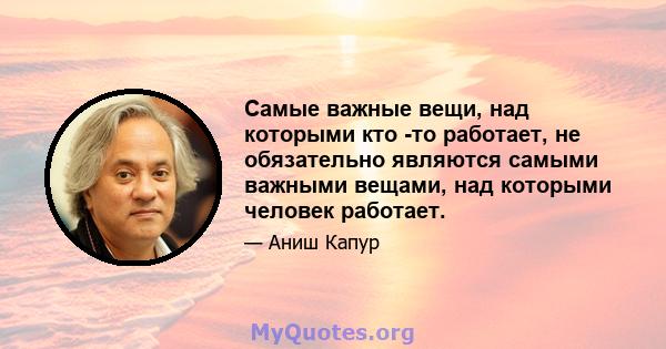 Самые важные вещи, над которыми кто -то работает, не обязательно являются самыми важными вещами, над которыми человек работает.