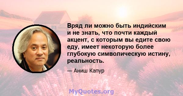 Вряд ли можно быть индийским и не знать, что почти каждый акцент, с которым вы едите свою еду, имеет некоторую более глубокую символическую истину, реальность.