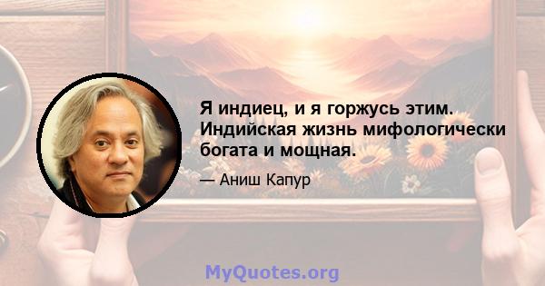 Я индиец, и я горжусь этим. Индийская жизнь мифологически богата и мощная.