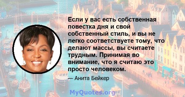 Если у вас есть собственная повестка дня и свой собственный стиль, и вы не легко соответствуете тому, что делают массы, вы считаете трудным. Принимая во внимание, что я считаю это просто человеком.