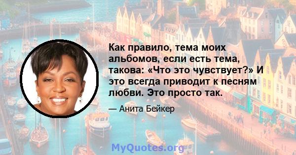 Как правило, тема моих альбомов, если есть тема, такова: «Что это чувствует?» И это всегда приводит к песням любви. Это просто так.