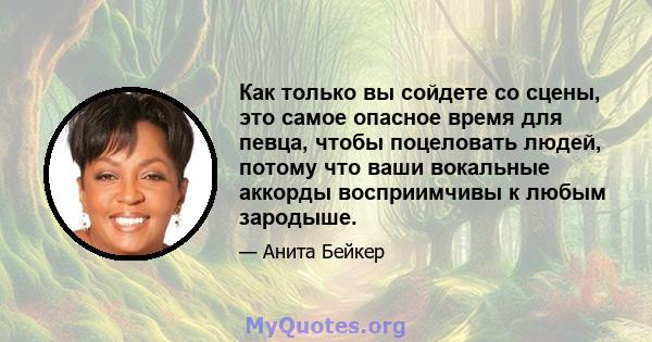 Как только вы сойдете со сцены, это самое опасное время для певца, чтобы поцеловать людей, потому что ваши вокальные аккорды восприимчивы к любым зародыше.