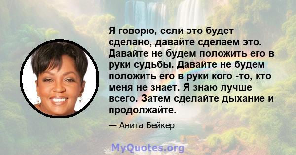 Я говорю, если это будет сделано, давайте сделаем это. Давайте не будем положить его в руки судьбы. Давайте не будем положить его в руки кого -то, кто меня не знает. Я знаю лучше всего. Затем сделайте дыхание и