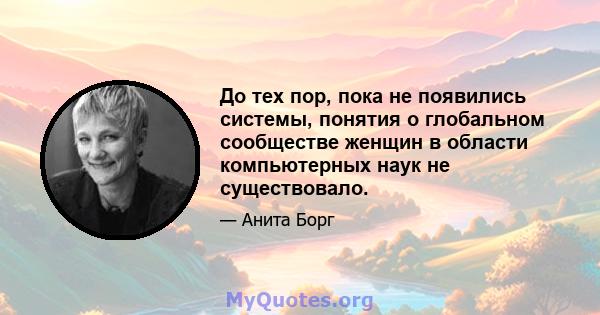 До тех пор, пока не появились системы, понятия о глобальном сообществе женщин в области компьютерных наук не существовало.