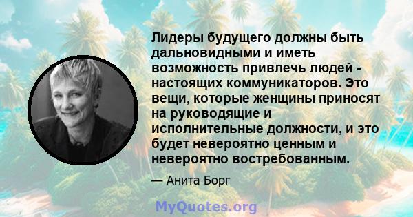 Лидеры будущего должны быть дальновидными и иметь возможность привлечь людей - настоящих коммуникаторов. Это вещи, которые женщины приносят на руководящие и исполнительные должности, и это будет невероятно ценным и