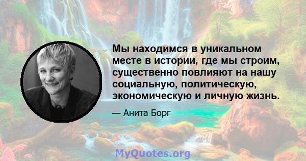 Мы находимся в уникальном месте в истории, где мы строим, существенно повлияют на нашу социальную, политическую, экономическую и личную жизнь.