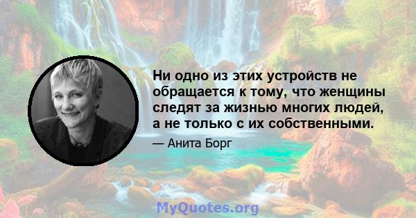 Ни одно из этих устройств не обращается к тому, что женщины следят за жизнью многих людей, а не только с их собственными.