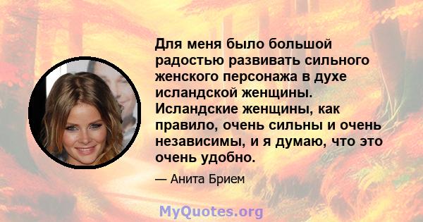 Для меня было большой радостью развивать сильного женского персонажа в духе исландской женщины. Исландские женщины, как правило, очень сильны и очень независимы, и я думаю, что это очень удобно.