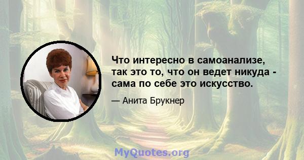 Что интересно в самоанализе, так это то, что он ведет никуда - сама по себе это искусство.