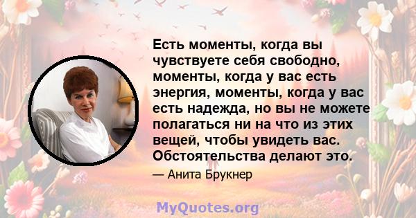 Есть моменты, когда вы чувствуете себя свободно, моменты, когда у вас есть энергия, моменты, когда у вас есть надежда, но вы не можете полагаться ни на что из этих вещей, чтобы увидеть вас. Обстоятельства делают это.