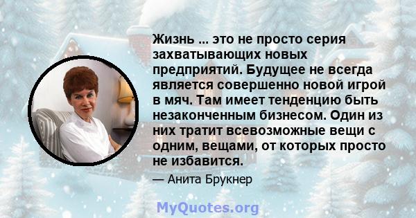 Жизнь ... это не просто серия захватывающих новых предприятий. Будущее не всегда является совершенно новой игрой в мяч. Там имеет тенденцию быть незаконченным бизнесом. Один из них тратит всевозможные вещи с одним,