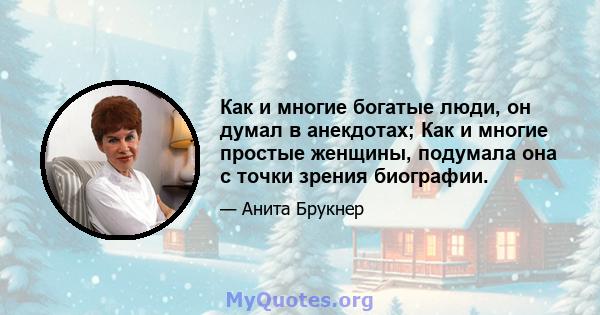 Как и многие богатые люди, он думал в анекдотах; Как и многие простые женщины, подумала она с точки зрения биографии.