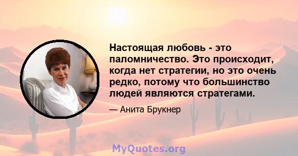 Настоящая любовь - это паломничество. Это происходит, когда нет стратегии, но это очень редко, потому что большинство людей являются стратегами.