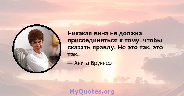 Никакая вина не должна присоединиться к тому, чтобы сказать правду. Но это так, это так.