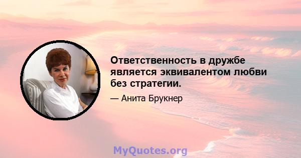 Ответственность в дружбе является эквивалентом любви без стратегии.