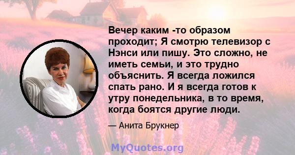 Вечер каким -то образом проходит; Я смотрю телевизор с Нэнси или пишу. Это сложно, не иметь семьи, и это трудно объяснить. Я всегда ложился спать рано. И я всегда готов к утру понедельника, в то время, когда боятся