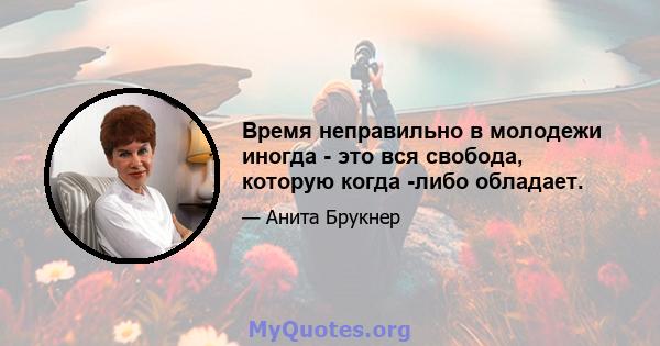 Время неправильно в молодежи иногда - это вся свобода, которую когда -либо обладает.