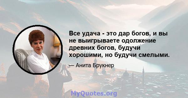 Все удача - это дар богов, и вы не выигрываете одолжение древних богов, будучи хорошими, но будучи смелыми.