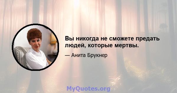 Вы никогда не сможете предать людей, которые мертвы.