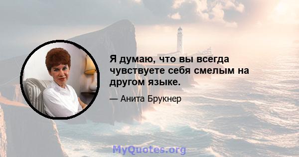 Я думаю, что вы всегда чувствуете себя смелым на другом языке.