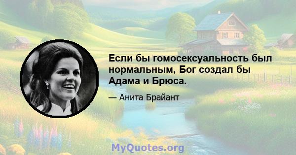 Если бы гомосексуальность был нормальным, Бог создал бы Адама и Брюса.