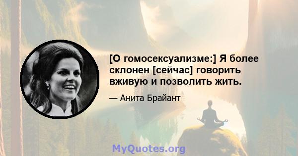 [О гомосексуализме:] Я более склонен [сейчас] говорить вживую и позволить жить.