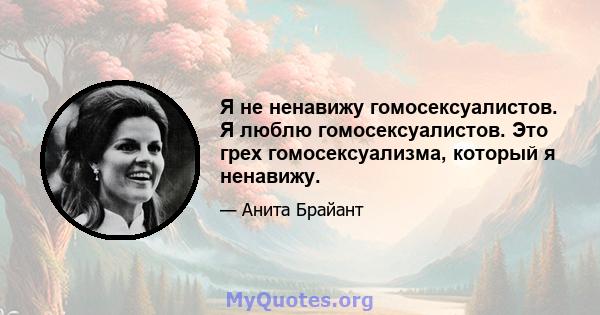 Я не ненавижу гомосексуалистов. Я люблю гомосексуалистов. Это грех гомосексуализма, который я ненавижу.