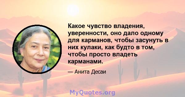 Какое чувство владения, уверенности, оно дало одному для карманов, чтобы засунуть в них кулаки, как будто в том, чтобы просто владеть карманами.