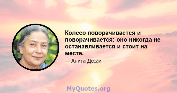 Колесо поворачивается и поворачивается: оно никогда не останавливается и стоит на месте.