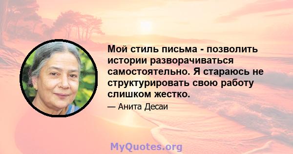 Мой стиль письма - позволить истории разворачиваться самостоятельно. Я стараюсь не структурировать свою работу слишком жестко.