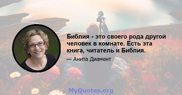 Библия - это своего рода другой человек в комнате. Есть эта книга, читатель и Библия.