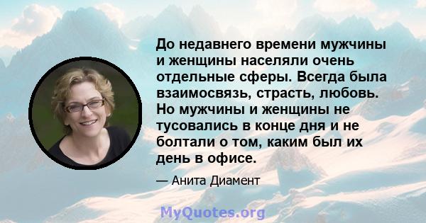 До недавнего времени мужчины и женщины населяли очень отдельные сферы. Всегда была взаимосвязь, страсть, любовь. Но мужчины и женщины не тусовались в конце дня и не болтали о том, каким был их день в офисе.