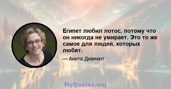 Египет любил лотос, потому что он никогда не умирает. Это то же самое для людей, которых любят.