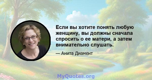 Если вы хотите понять любую женщину, вы должны сначала спросить о ее матери, а затем внимательно слушать.