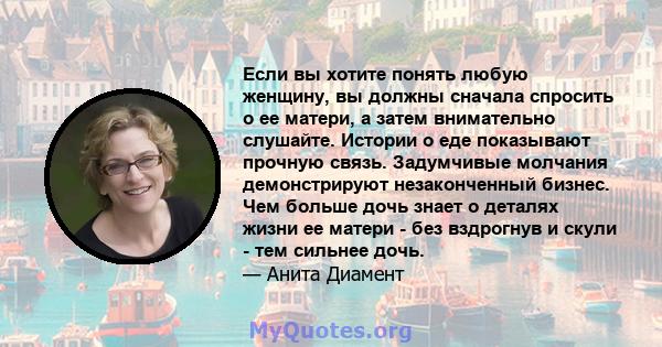 Если вы хотите понять любую женщину, вы должны сначала спросить о ее матери, а затем внимательно слушайте. Истории о еде показывают прочную связь. Задумчивые молчания демонстрируют незаконченный бизнес. Чем больше дочь